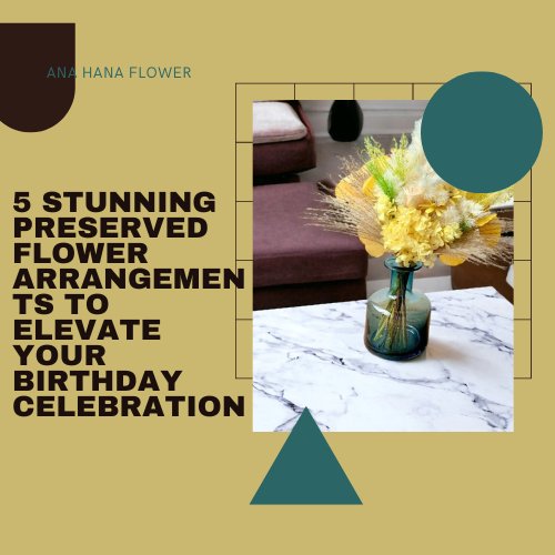 5 Stunning Preserved Flower Arrangements to Elevate Your Birthday Celebration - Ana Hana Flower